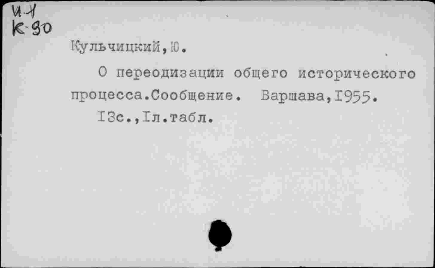 ﻿\л^
|е-$о
Кульчицкий, 10.
О переодизации общего исторического процесса.Сообщение. Варшава,1955» 13с.,1л.табл.